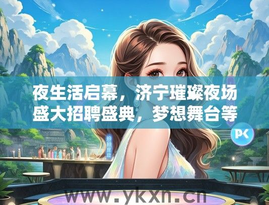 夜生活启幕，济宁璀璨夜场盛大招聘盛典，梦想舞台等你点亮！