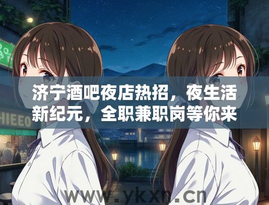 济宁酒吧夜店热招，夜生活新纪元，全职兼职岗等你来战！