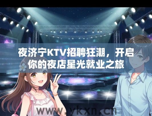 夜济宁KTV招聘狂潮，开启你的夜店星光就业之旅