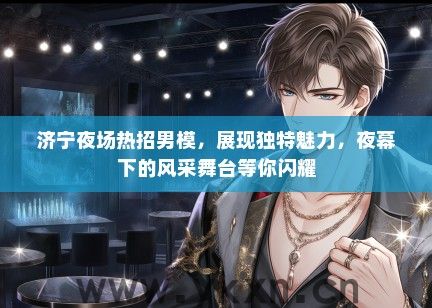 济宁夜场热招男模，展现独特魅力，夜幕下的风采舞台等你闪耀