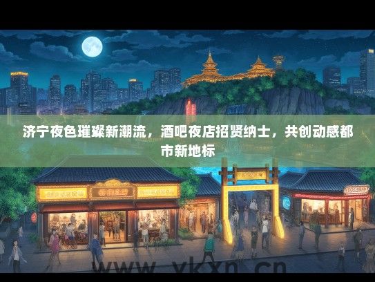 济宁夜色璀璨新潮流，酒吧夜店招贤纳士，共创动感都市新地标