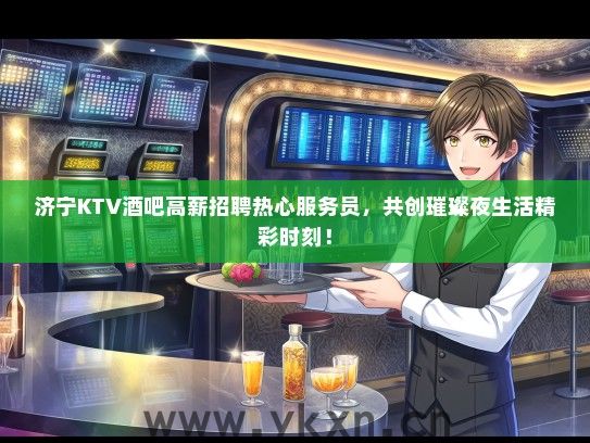 济宁KTV酒吧高薪招聘热心服务员，共创璀璨夜生活精彩时刻！