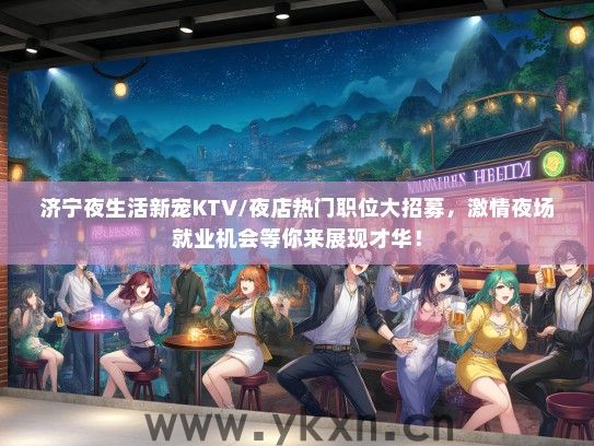 济宁夜生活新宠KTV/夜店热门职位大招募，激情夜场就业机会等你来展现才华！