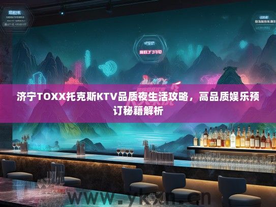 济宁TOXX托克斯KTV品质夜生活攻略，高品质娱乐预订秘籍解析