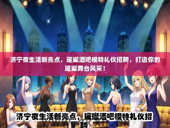 济宁夜生活新亮点，璀璨酒吧模特礼仪招聘，打造你的璀璨舞台风采！