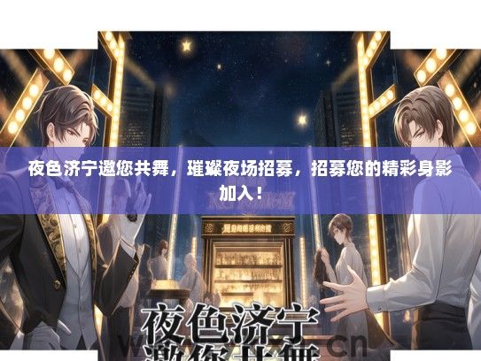 夜色济宁邀您共舞，璀璨夜场招募，招募您的精彩身影加入！