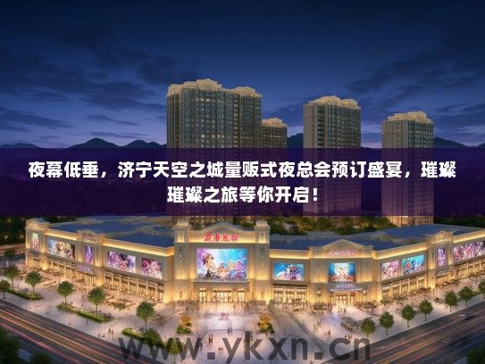 夜幕低垂，济宁天空之城量贩式夜总会预订盛宴，璀璨璀璨之旅等你开启！