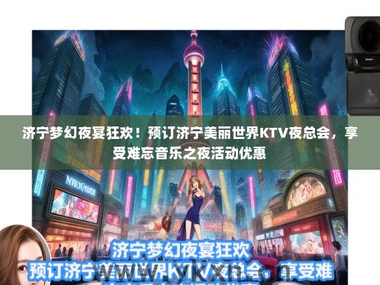 济宁梦幻夜宴狂欢！预订济宁美丽世界KTV夜总会，享受难忘音乐之夜活动优惠
