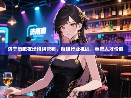 济宁酒吧夜场招聘营销,解锁行业机遇,重塑人才价值 济宁酒吧夜场招聘营销,解锁行业机遇,重塑人才价值